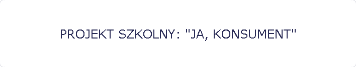 PROJEKT SZKOLNY: "JA, KONSUMENT"