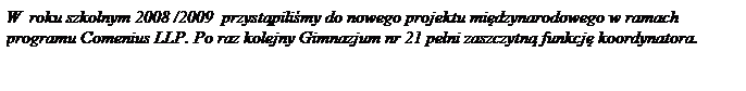 Pole tekstowe: W&nbsp; roku szkolnym 2008 /2009&nbsp; przyst�pili�my do nowego projektu mi�dzynarodowego w ramach programu Comenius LLP. Po raz kolejny Gimnazjum nr 21 pe�ni zaszczytn� funkcj� koordynatora.
&nbsp;
