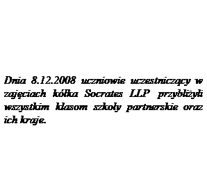 Pole tekstowe: Dnia 8.12.2008 uczniowie uczestnicz�cy w zaj�ciach k�ka Socrates LLP&nbsp; przybli�yli wszystkim klasom szko�y partnerskie oraz ich kraje.
