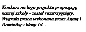 Pole tekstowe: Konkurs na logo projektu&nbsp;propozycj� naszej szko�y - zosta� rozstrzygni�ty. Wygra�a praca wykonana przez Agat� i Dominik� z klasy 1d. .
